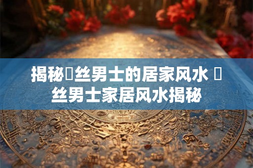 揭秘屌丝男士的居家风水 屌丝男士家居风水揭秘 揭秘屌丝男士的居家风水 屌丝男士家居风水揭秘