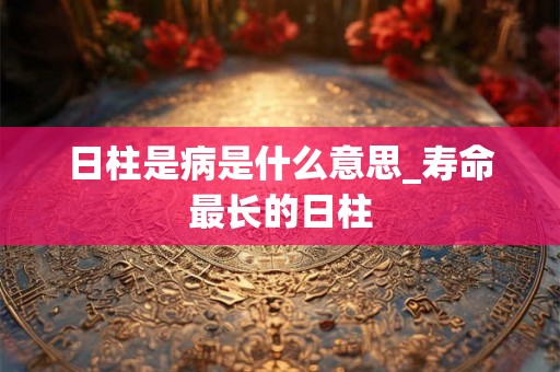 日柱是病是什么意思_寿命最长的日柱