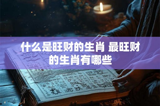 什么是旺财的生肖 最旺财的生肖有哪些