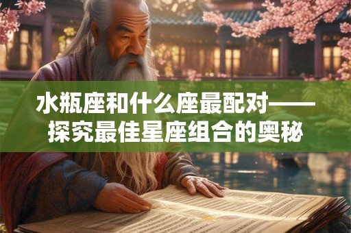 水瓶座和什么座最配对——探究最佳星座组合的奥秘