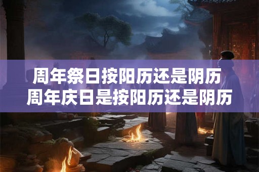 周年祭日按阳历还是阴历 周年庆日是按阳历还是阴历 周年祭日按阳历还是阴历 周年庆日是按阳历还是阴历