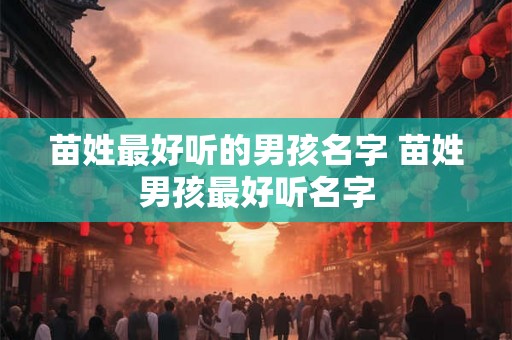 苗姓最好听的男孩名字 苗姓男孩最好听名字