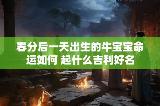 春分后一天出生的牛宝宝命运如何 起什么吉利好名