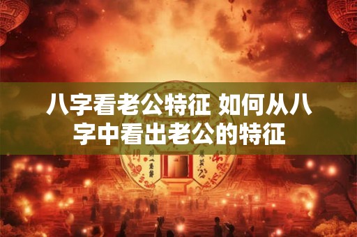 八字看老公特征 如何从八字中看出老公的特征