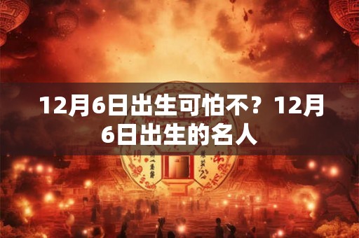 12月6日出生可怕不？12月6日出生的名人