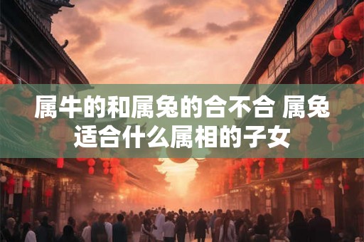 属牛的和属兔的合不合 属兔适合什么属相的子女