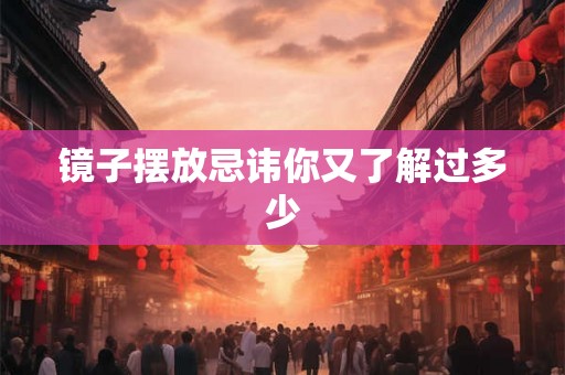 镜子摆放忌讳你又了解过多少