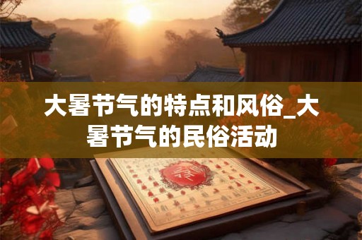 大暑节气的特点和风俗_大暑节气的民俗活动