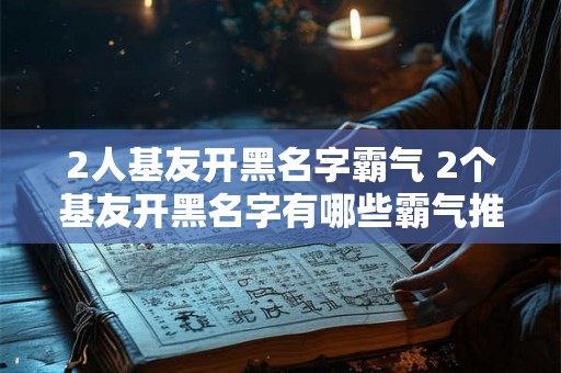 2人基友开黑名字霸气 2个基友开黑名字有哪些霸气推荐