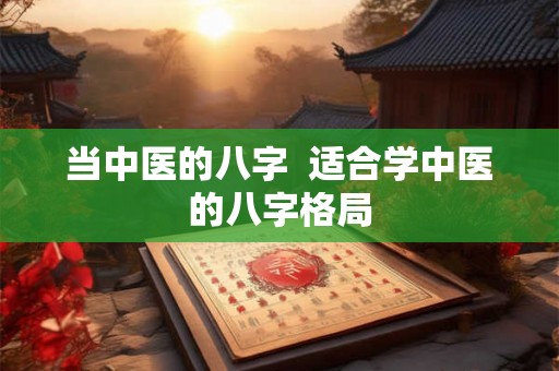 当中医的八字 适合学中医的八字格局 当中医的八字 适合学中医的八字格局