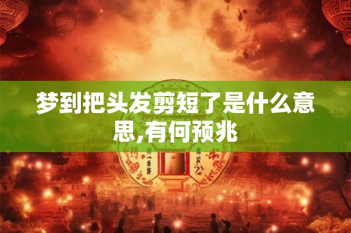 梦到把头发剪短了是什么意思,有何预兆