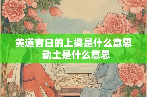 黄道吉日的上梁是什么意思  动土是什么意思
