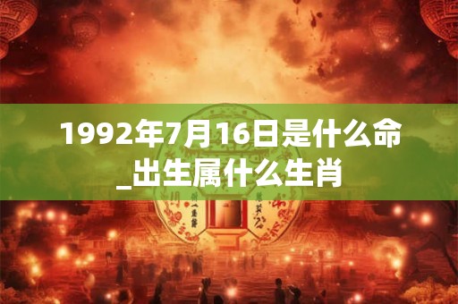 1992年7月16日是什么命_出生属什么生肖 1992年7月16日是什么命_出生属什么生肖