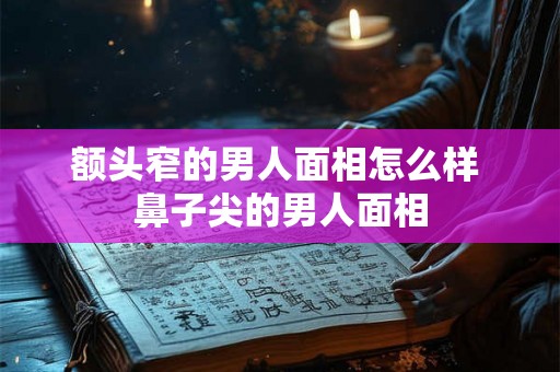额头窄的男人面相怎么样 鼻子尖的男人面相 额头窄的男人面相怎么样 鼻子尖的男人面相