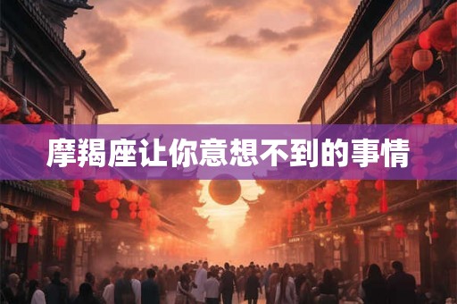 摩羯座让你意想不到的事情 摩羯座让你意想不到的事情