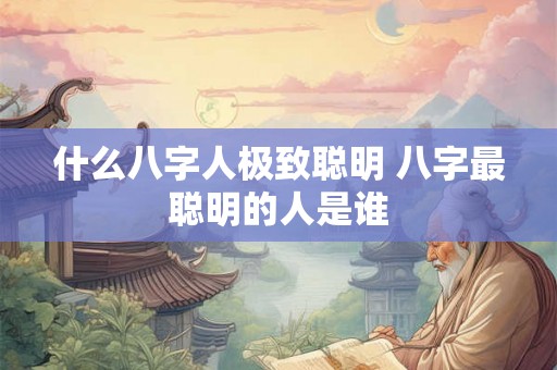 什么八字人极致聪明 八字最聪明的人是谁