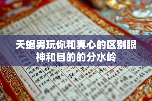 天蝎男玩你和真心的区别眼神和目的的分水岭