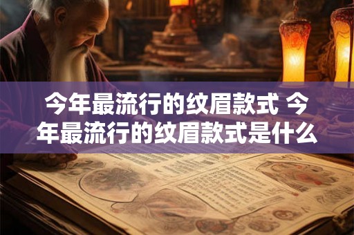 今年最流行的纹眉款式 今年最流行的纹眉款式是什么
