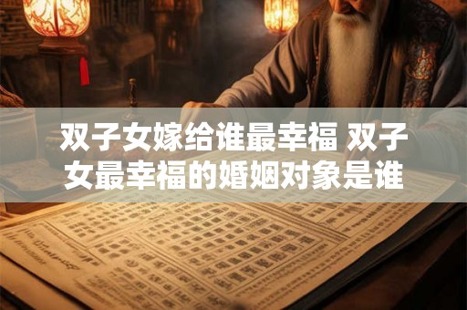 双子女嫁给谁最幸福 双子女最幸福的婚姻对象是谁 双子女嫁给谁最幸福 双子女最幸福的婚姻对象是谁