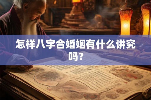 怎样八字合婚姻有什么讲究吗? 怎样八字合婚姻有什么讲究吗?