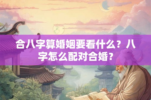 合八字算婚姻要看什么？八字怎么配对合婚？