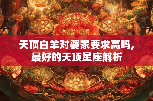天顶白羊对婆家要求高吗,最好的天顶星座解析 天顶白羊对婆家要求高吗,最好的天顶星座解析