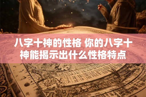 八字十神的性格 你的八字十神能揭示出什么性格特点