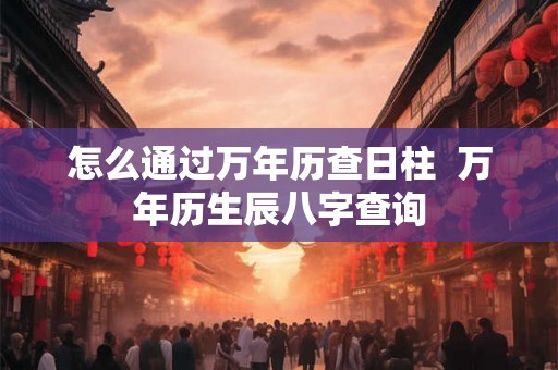 怎么通过万年历查日柱  万年历生辰八字查询