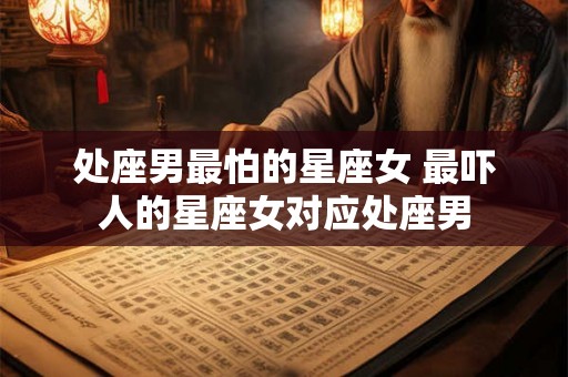 处座男最怕的星座女 最吓人的星座女对应处座男