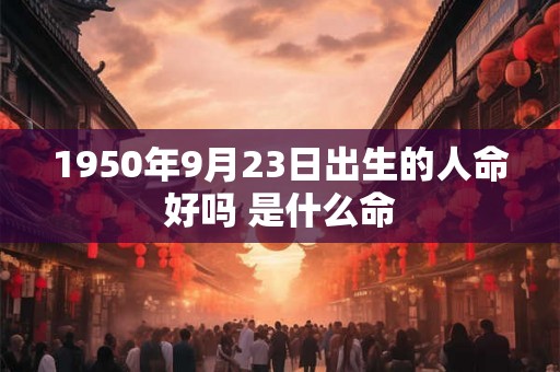 1950年9月23日出生的人命好吗 是什么命