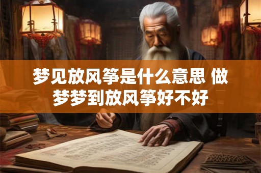 梦见放风筝是什么意思 做梦梦到放风筝好不好