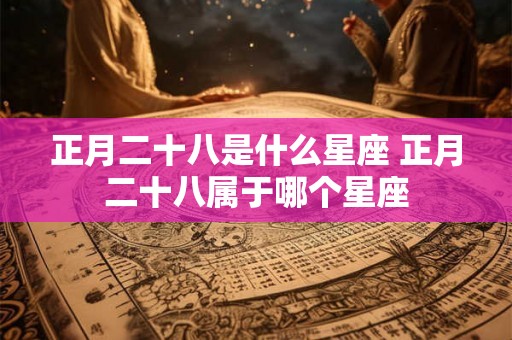 正月二十八是什么星座 正月二十八属于哪个星座