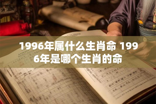 1996年属什么生肖命 1996年是哪个生肖的命