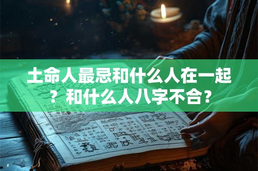 土命人最忌和什么人在一起？和什么人八字不合？