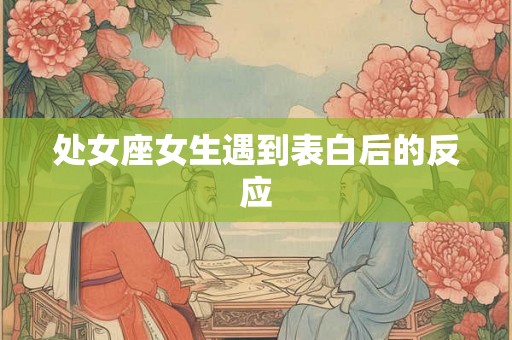 处女座女生遇到表白后的反应 处女座女生遇到表白后的反应