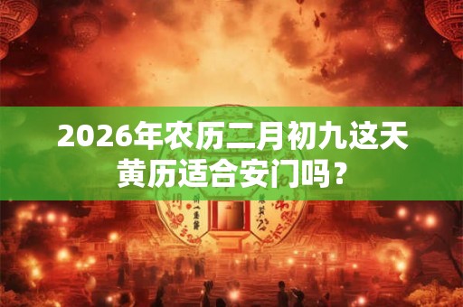 2026年农历二月初九这天黄历适合安门吗？