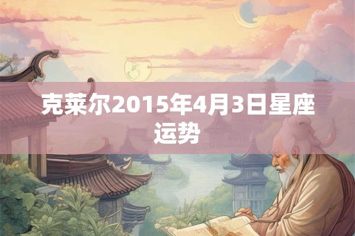 克莱尔2015年4月3日星座运势 克莱尔2015年4月3日星座运势