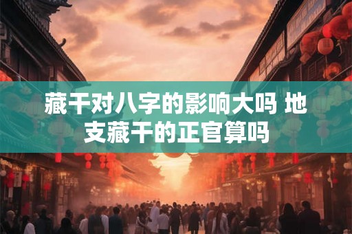 藏干对八字的影响大吗 地支藏干的正官算吗