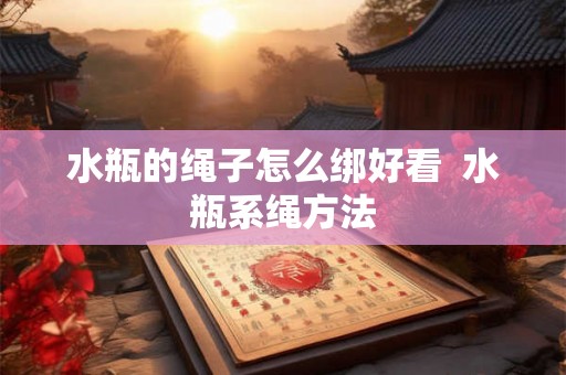 水瓶的绳子怎么绑好看 水瓶系绳方法 水瓶的绳子怎么绑好看 水瓶系绳方法