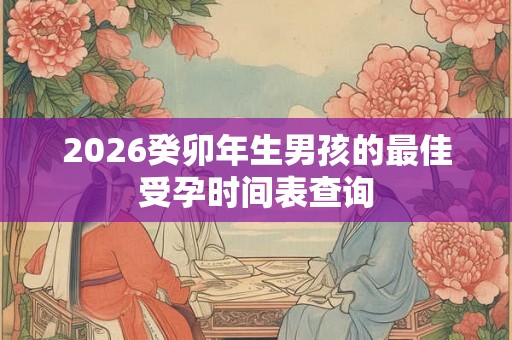 2026癸卯年生男孩的最佳受孕时间表查询