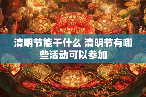 清明节能干什么 清明节有哪些活动可以参加