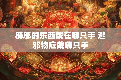 辟邪的东西戴在哪只手 避邪物应戴哪只手 辟邪的东西戴在哪只手 避邪物应戴哪只手