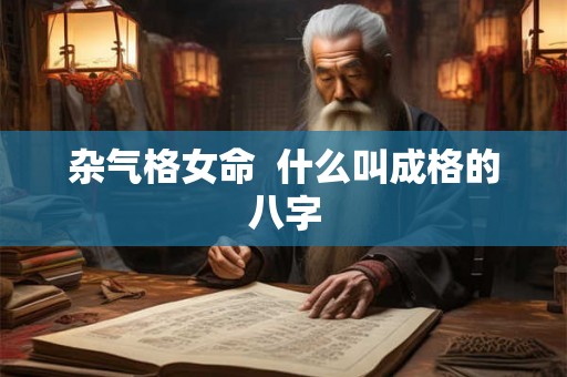 杂气格女命  什么叫成格的八字