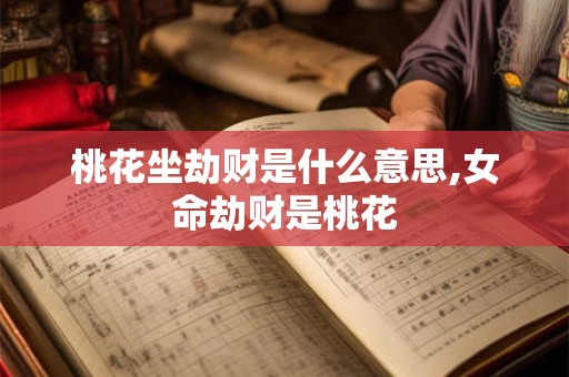 桃花坐劫财是什么意思,女命劫财是桃花
