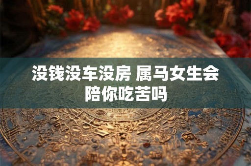 没钱没车没房 属马女生会陪你吃苦吗