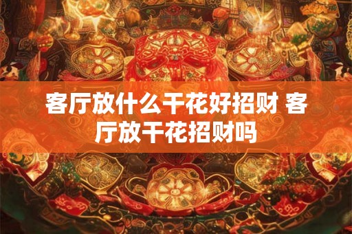 客厅放什么干花好招财 客厅放干花招财吗
