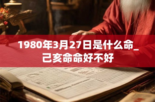 1980年3月27日是什么命_己亥命命好不好
