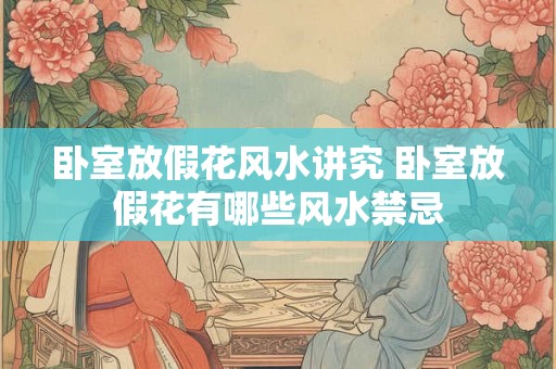 卧室放假花风水讲究 卧室放假花有哪些风水禁忌