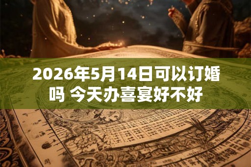 2026年5月14日可以订婚吗 今天办喜宴好不好