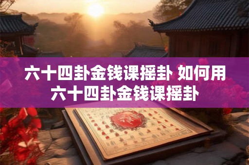 六十四卦金钱课摇卦 如何用六十四卦金钱课摇卦